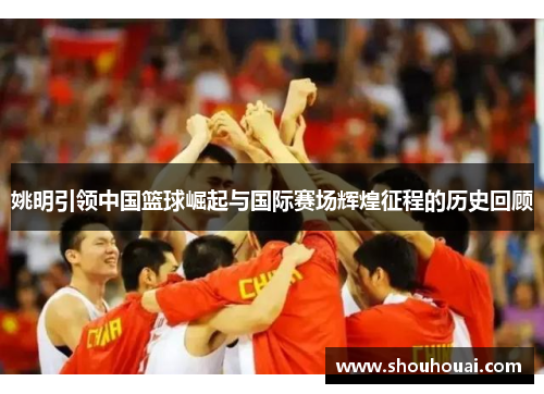 姚明引领中国篮球崛起与国际赛场辉煌征程的历史回顾
