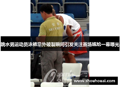跳水男运动员泳裤意外破裂瞬间引发关注赛场尴尬一幕曝光