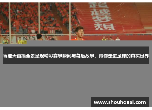 鲁能大直播全景呈现精彩赛事瞬间与幕后故事，带你走进足球的真实世界