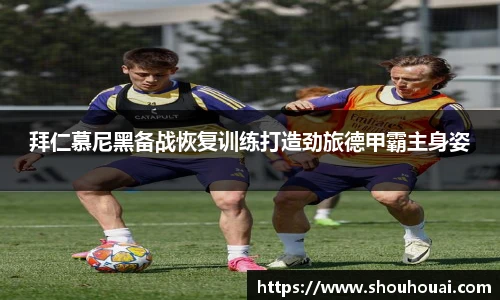 拜仁慕尼黑备战恢复训练打造劲旅德甲霸主身姿