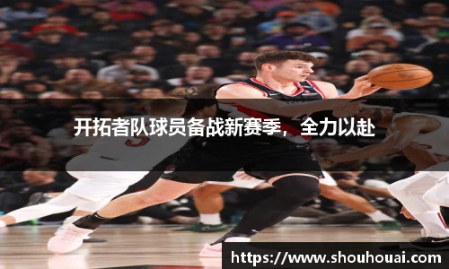 开拓者队球员备战新赛季，全力以赴
