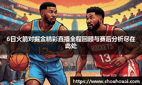 6日火箭对掘金精彩直播全程回顾与赛后分析尽在此处