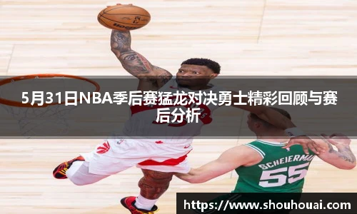 5月31日NBA季后赛猛龙对决勇士精彩回顾与赛后分析