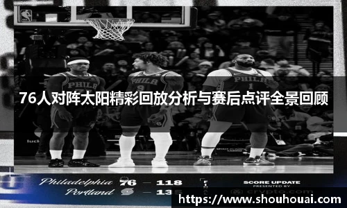 76人对阵太阳精彩回放分析与赛后点评全景回顾