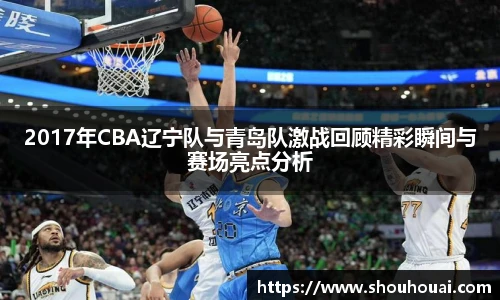 2017年CBA辽宁队与青岛队激战回顾精彩瞬间与赛场亮点分析