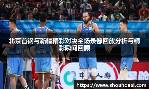 北京首钢与新疆精彩对决全场录像回放分析与精彩瞬间回顾