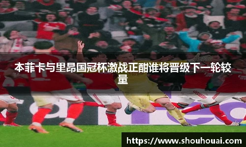 本菲卡与里昂国冠杯激战正酣谁将晋级下一轮较量