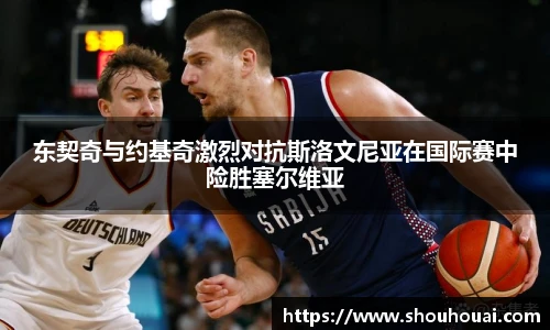 东契奇与约基奇激烈对抗斯洛文尼亚在国际赛中险胜塞尔维亚